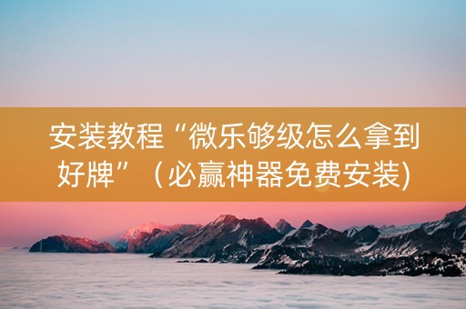 安装教程“微乐够级怎么拿到好牌”（必赢神器免费安装)