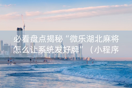 必看盘点揭秘“微乐湖北麻将怎么让系统发好牌”（小程序辅助软件)
