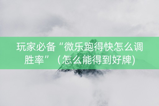 玩家必备“微乐跑得快怎么调胜率”（怎么能得到好牌)