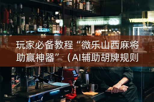 玩家必备教程“微乐山西麻将助赢神器”（AI辅助胡牌规则)