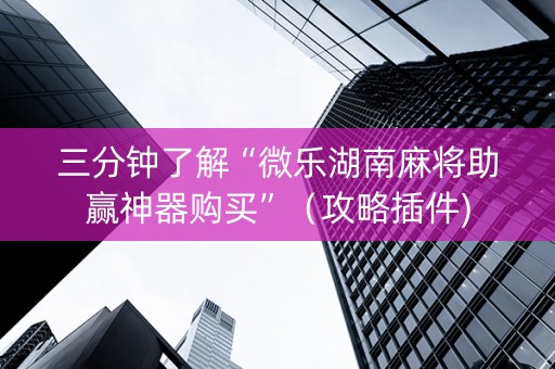三分钟了解“微乐湖南麻将助赢神器购买”（攻略插件)