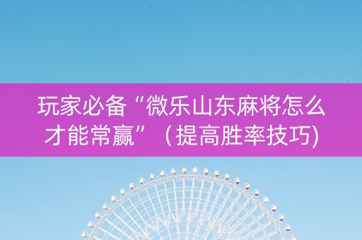 玩家必备“微乐山东麻将怎么才能常赢”（提高胜率技巧)