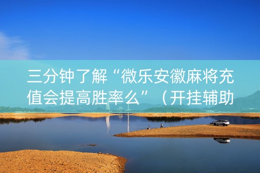 三分钟了解“微乐安徽麻将充值会提高胜率么”（开挂辅助脚本)