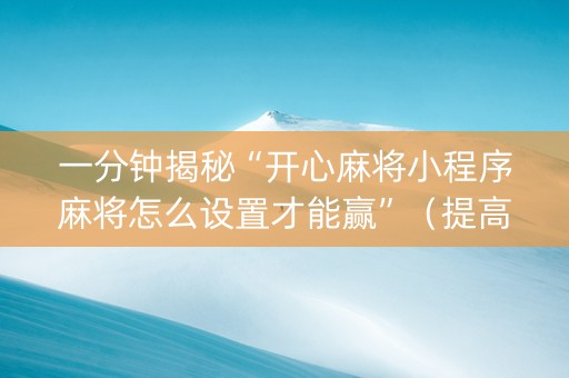 一分钟揭秘“开心麻将小程序麻将怎么设置才能赢”（提高胜率技巧)