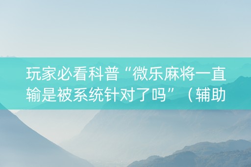 玩家必看科普“微乐麻将一直输是被系统针对了吗”（辅助神器免费)