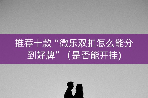 推荐十款“微乐双扣怎么能分到好牌”（是否能开挂)