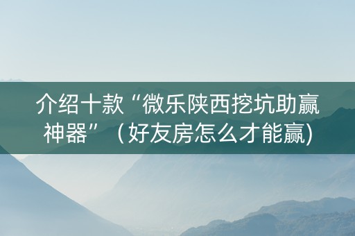 介绍十款“微乐陕西挖坑助赢神器”（好友房怎么才能赢)