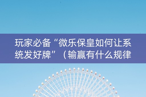 玩家必备“微乐保皇如何让系统发好牌”（输赢有什么规律)