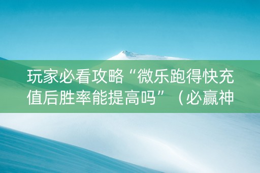 玩家必看攻略“微乐跑得快充值后胜率能提高吗”（必赢神器)
