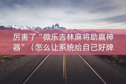 厉害了“微乐吉林麻将助赢神器”（怎么让系统给自己好牌)
