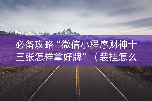 必备攻略“微信小程序财神十三张怎样拿好牌”（装挂怎么安装)