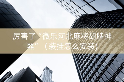 厉害了“微乐河北麻将胡牌神器”（装挂怎么安装)