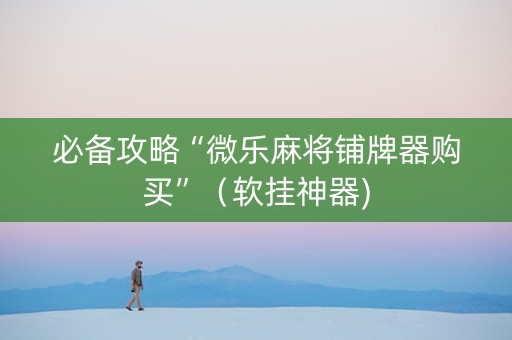 必备攻略“微乐麻将铺牌器购买”（软挂神器)