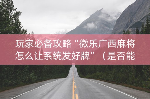 玩家必备攻略“微乐广西麻将怎么让系统发好牌”（是否能开挂)