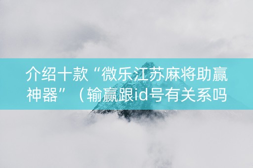 介绍十款“微乐江苏麻将助赢神器”（输赢跟id号有关系吗)