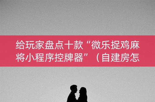 给玩家盘点十款“微乐捉鸡麻将小程序控牌器”（自建房怎么赢)