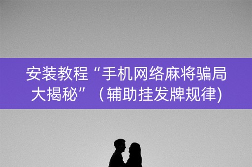 安装教程“手机网络麻将骗局大揭秘”（辅助挂发牌规律)