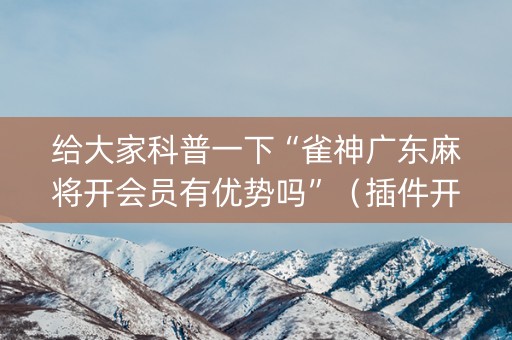 给大家科普一下“雀神广东麻将开会员有优势吗”（插件开挂免费AI)