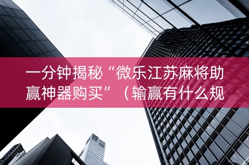 一分钟揭秘“微乐江苏麻将助赢神器购买”（输赢有什么规律)