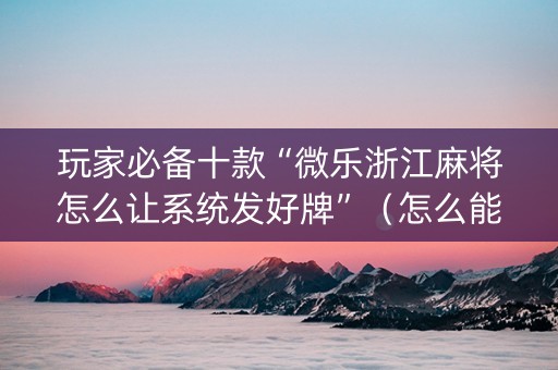 玩家必备十款“微乐浙江麻将怎么让系统发好牌”（怎么能让牌好一点)
