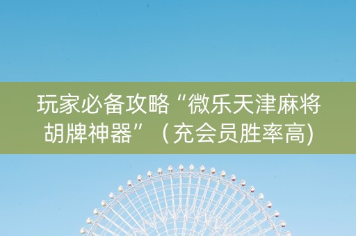 玩家必备攻略“微乐天津麻将胡牌神器”（充会员胜率高)