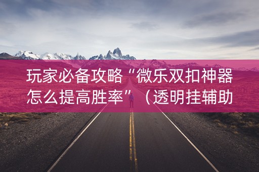 玩家必备攻略“微乐双扣神器怎么提高胜率”（透明挂辅助器)