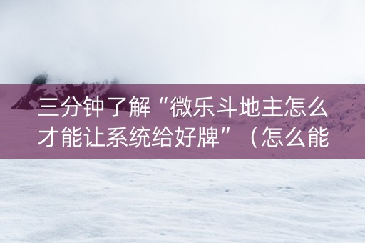 三分钟了解“微乐斗地主怎么才能让系统给好牌”（怎么能让牌好一点)