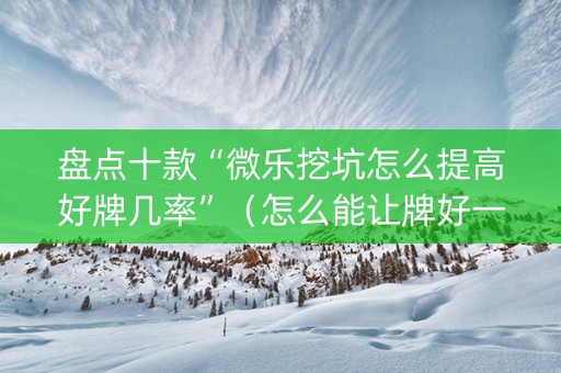 盘点十款“微乐挖坑怎么提高好牌几率”（怎么能让牌好一点)