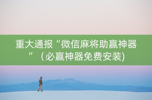 重大通报“微信麻将助赢神器”（必赢神器免费安装)
