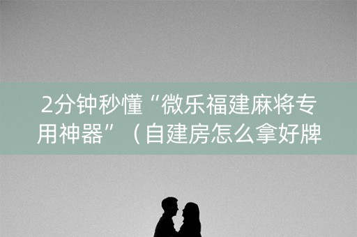 2分钟秒懂“微乐福建麻将专用神器”（自建房怎么拿好牌)