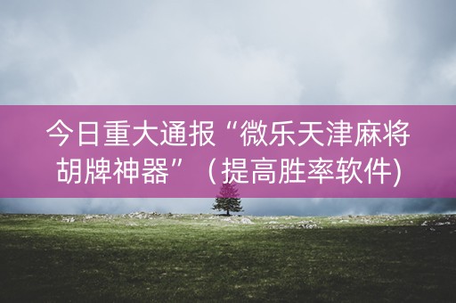 今日重大通报“微乐天津麻将胡牌神器”（提高胜率软件)