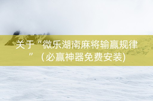 关于“微乐湖南麻将输赢规律”（必赢神器免费安装)