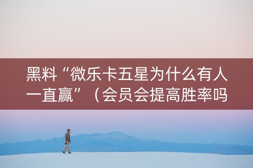 黑料“微乐卡五星为什么有人一直赢”（会员会提高胜率吗)