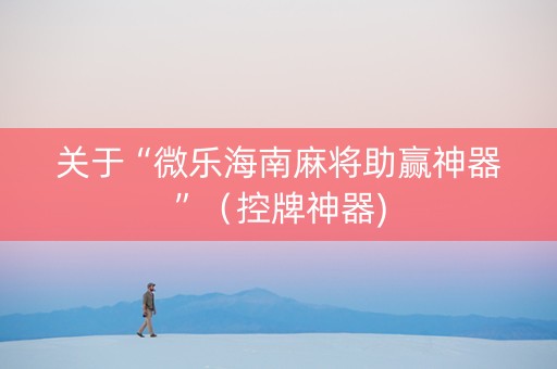 关于“微乐海南麻将助赢神器”（控牌神器)