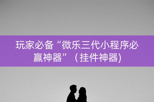 玩家必备“微乐三代小程序必赢神器”（挂件神器)