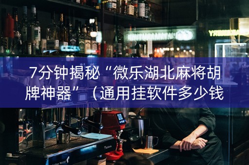 7分钟揭秘“微乐湖北麻将胡牌神器”（通用挂软件多少钱)