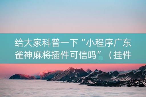 给大家科普一下“小程序广东雀神麻将插件可信吗”（挂件神器)