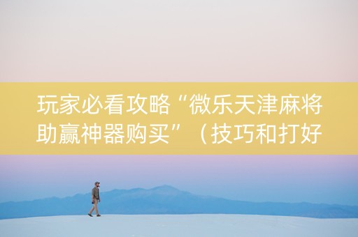 玩家必看攻略“微乐天津麻将助赢神器购买”（技巧和打好牌方法)