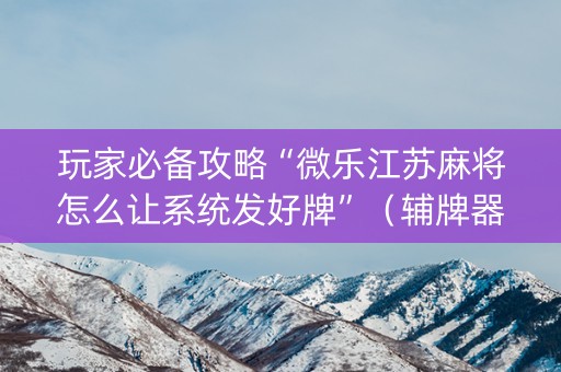 玩家必备攻略“微乐江苏麻将怎么让系统发好牌”（辅牌器插件购买)