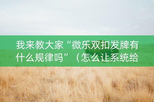 我来教大家“微乐双扣发牌有什么规律吗”（怎么让系统给你发好牌)