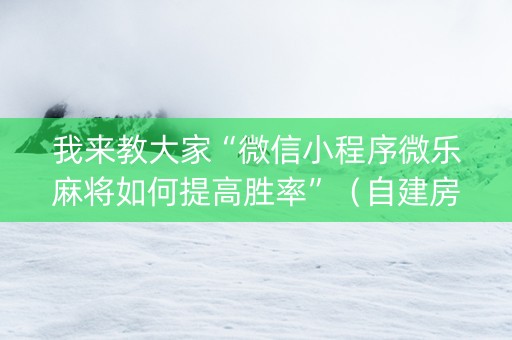 我来教大家“微信小程序微乐麻将如何提高胜率”（自建房怎么赢)