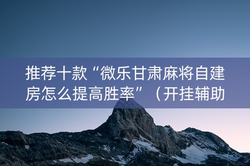 推荐十款“微乐甘肃麻将自建房怎么提高胜率”（开挂辅助插件)