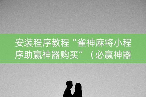安装程序教程“雀神麻将小程序助赢神器购买”（必赢神器)