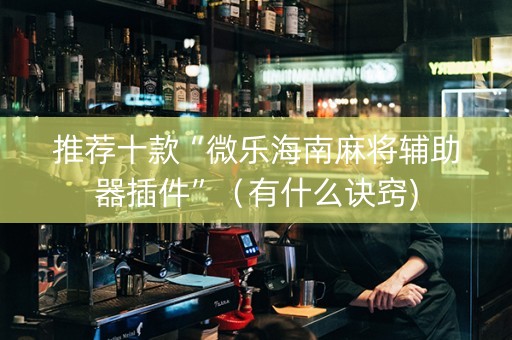 推荐十款“微乐海南麻将辅助器插件”（有什么诀窍)
