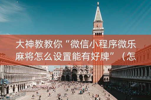 大神教教你“微信小程序微乐麻将怎么设置能有好牌”（怎么设置才能赢)