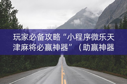 玩家必备攻略“小程序微乐天津麻将必赢神器”（助赢神器购买)