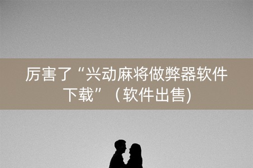 厉害了“兴动麻将做弊器软件下载”（软件出售)