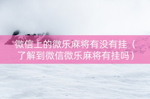微信上的微乐麻将有没有挂（了解到微信微乐麻将有挂吗）