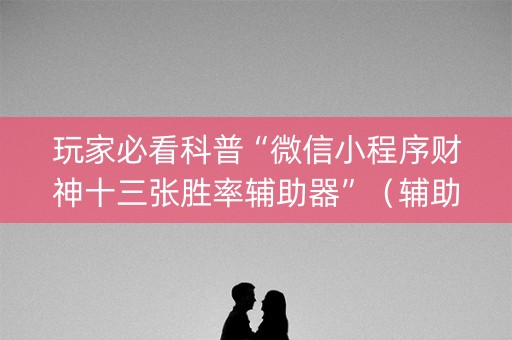 玩家必看科普“微信小程序财神十三张胜率辅助器”（辅助挂发牌规律)