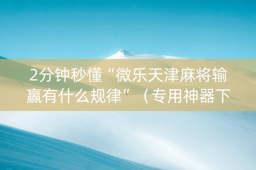 2分钟秒懂“微乐天津麻将输赢有什么规律”（专用神器下载)